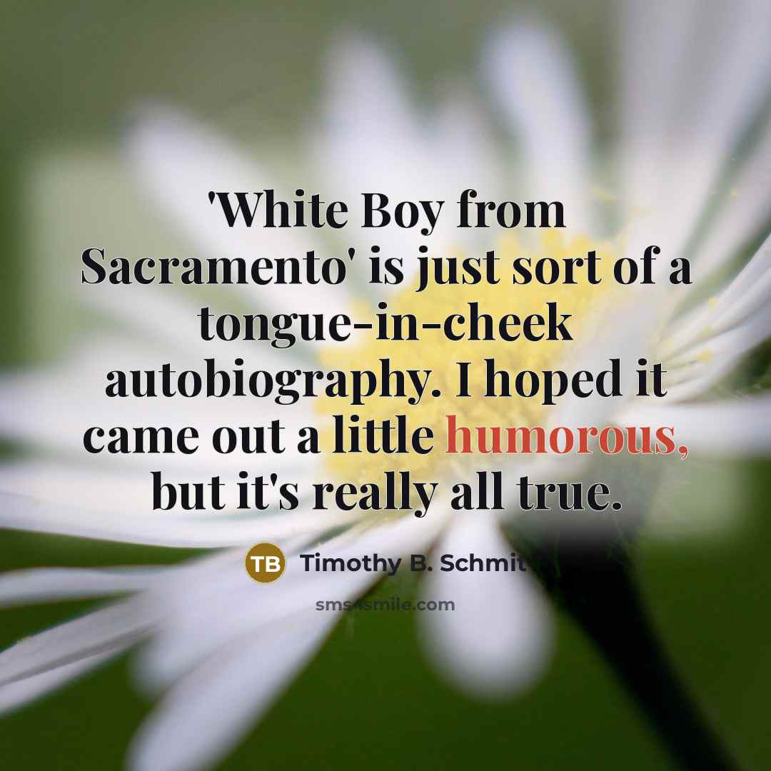 “'White Boy from Sacramento' is just sort of a tongue-in-cheek autobiography. I hoped it came out a little humorous, but it's really all true.” quote by Timothy B. Schmit