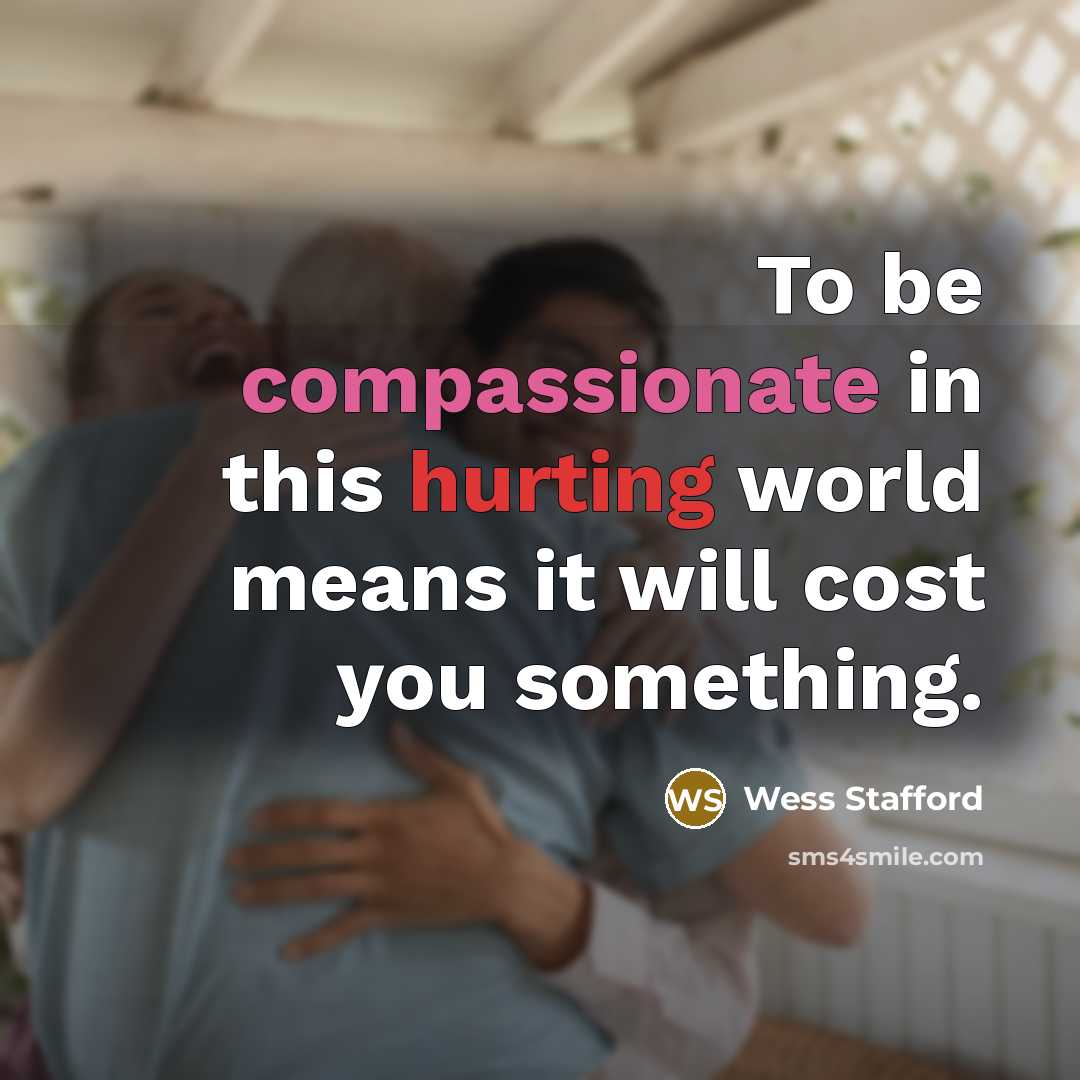“To be compassionate in this hurting world means it will cost you something.” quote by Wess Stafford