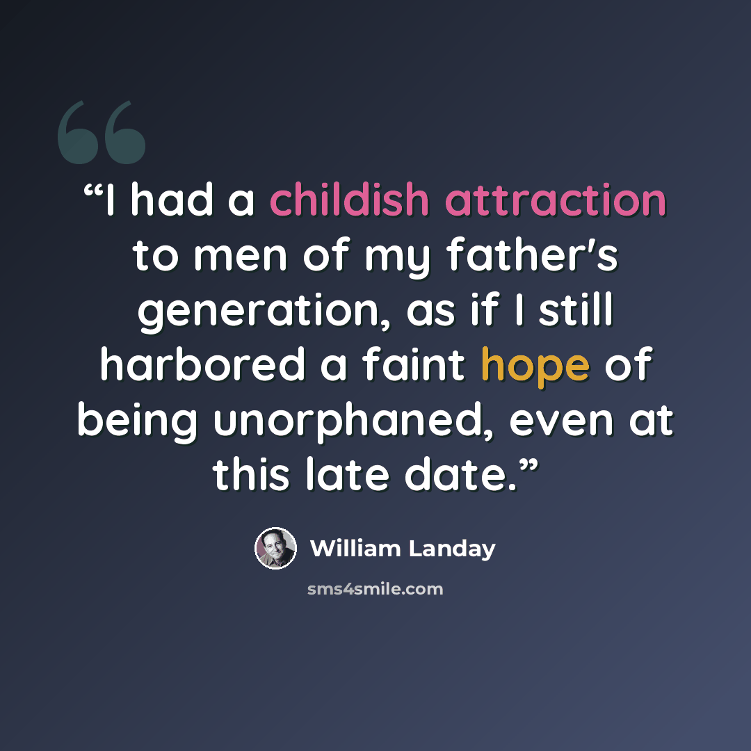 “I had a childish attraction to men of my father's generation, as if I still harbored a faint hope of being unorphaned, even at this late date.” quote by William Landay