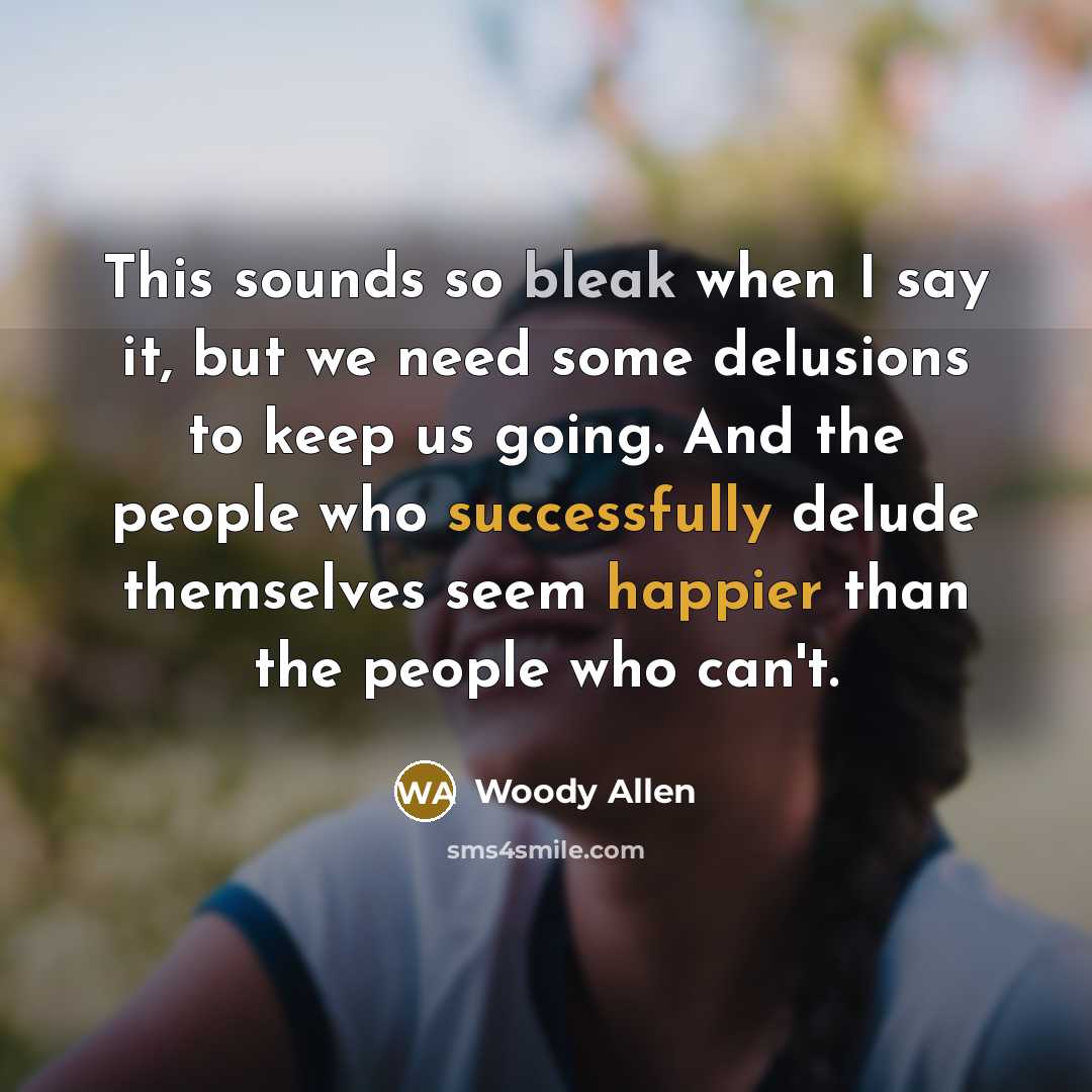 “This sounds so bleak when I say it, but we need some delusions to keep us going. And the people who successfully delude themselves seem happier than the people who can't.” quote by Woody Allen