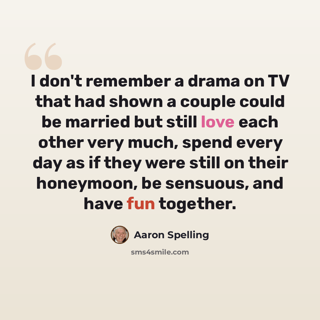 “I don't remember a drama on TV that had shown a couple could be married but still love each other very much, spend every day as if they were still on their honeymoon, be sensuous, and have fun together.” quote by Aaron Spelling