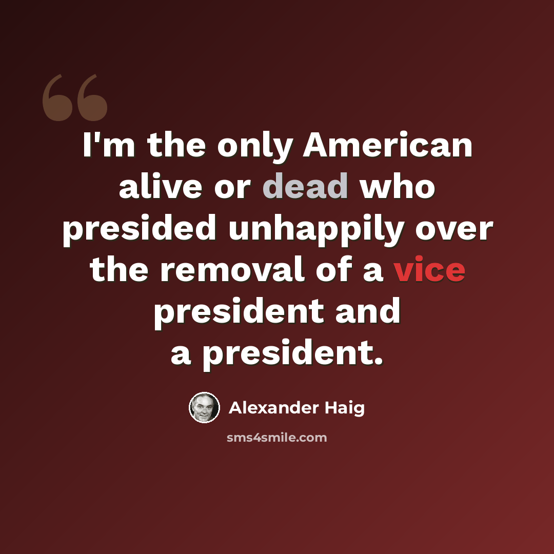 “I'm the only American alive or dead who presided unhappily over the removal of a vice president and a president.” quote by Alexander Haig
