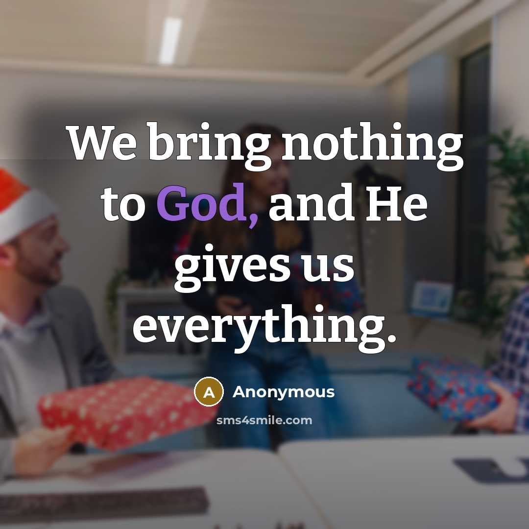 “We bring nothing to God, and He gives us everything.” quote by Anonymous