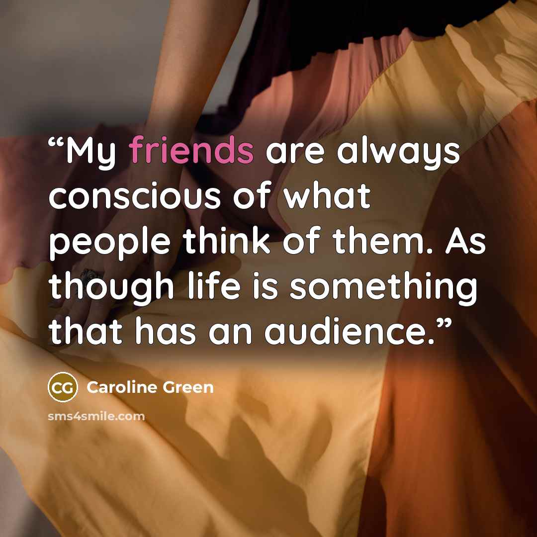 “My friends are always conscious of what people think of them. As though life is something that has an audience.” quote by Caroline Green