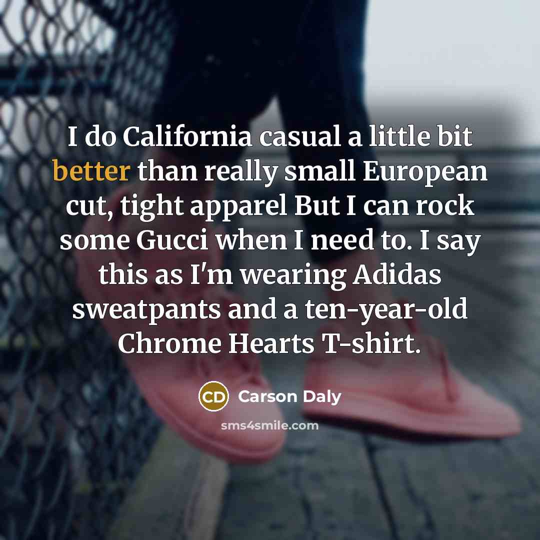 “I do California casual a little bit better than really small European cut, tight apparel But I can rock some Gucci when I need to. I say this as I'm wearing Adidas sweatpants and a ten-year-old Chrome Hearts T-shirt.” quote by Carson Daly