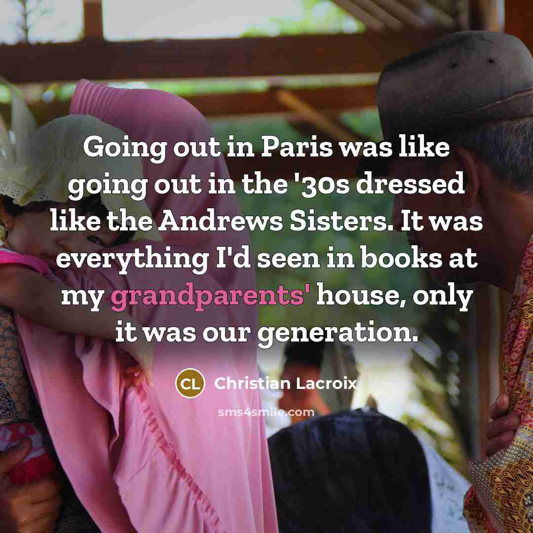 “Going out in Paris was like going out in the '30s dressed like the Andrews Sisters. It was everything I'd seen in books at my grandparents' house, only it was our generation.” quote by Christian Lacroix