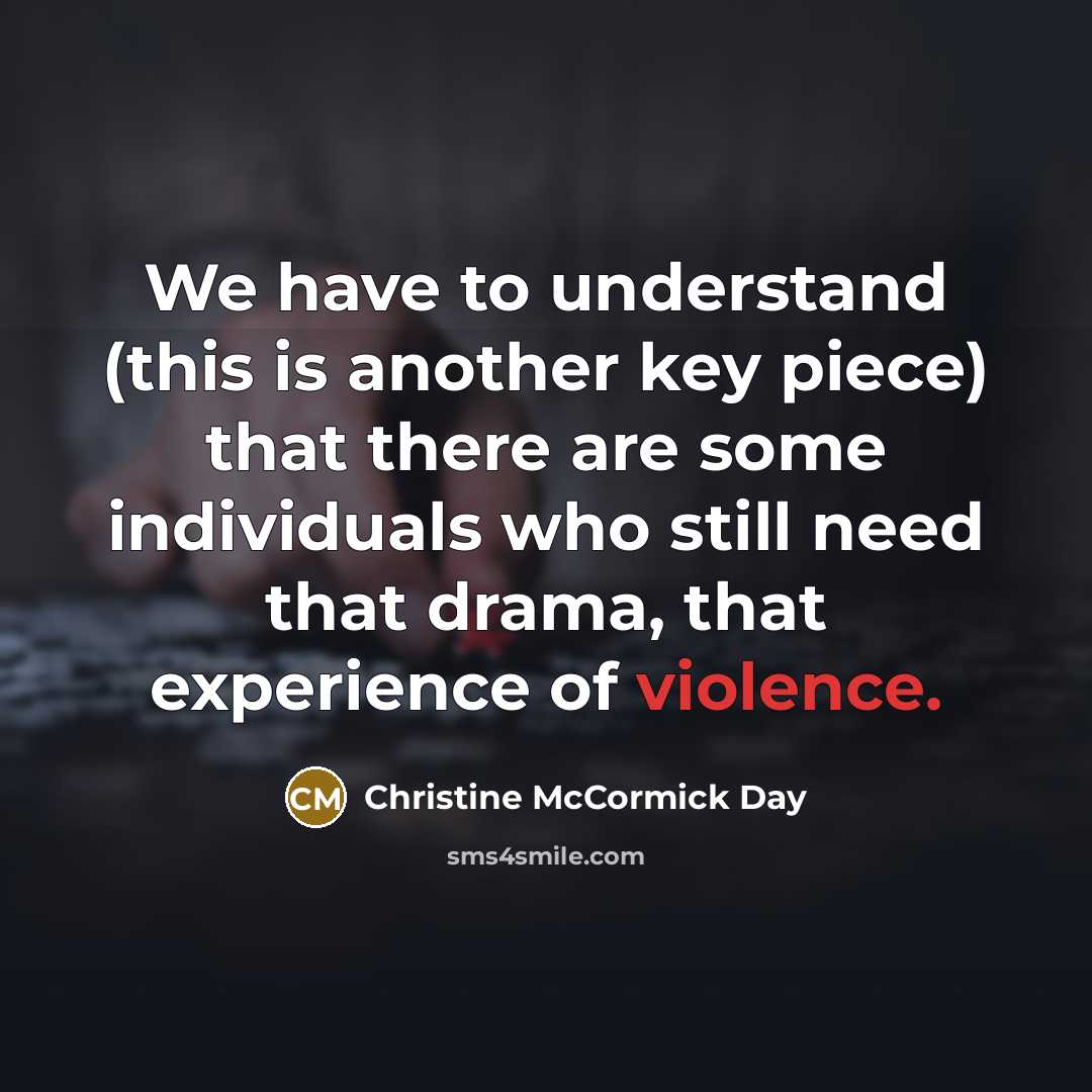 “We have to understand (this is another key piece) that there are some individuals who still need that drama, that experience of violence.” quote by Christine McCormick Day