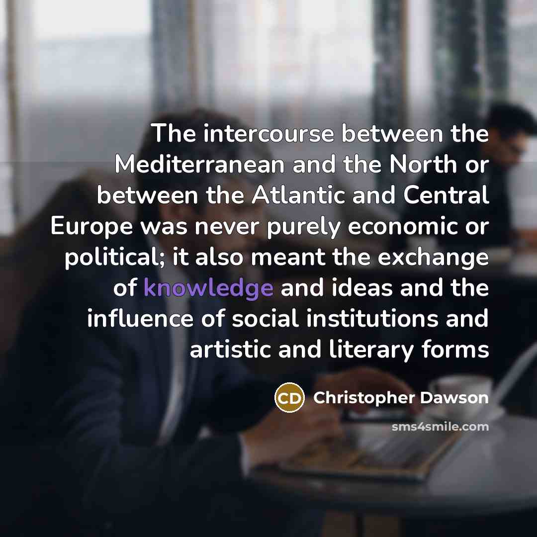 “The intercourse between the Mediterranean and the North or between the Atlantic and Central Europe was never purely economic or political; it also meant the exchange of knowledge and ideas and the influence of social institutions and artistic and literary forms” quote by Christopher Dawson