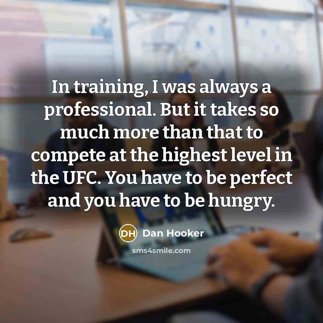 “In training, I was always a professional. But it takes so much more than that to compete at the highest level in the UFC. You have to be perfect and you have to be hungry.” quote by Dan Hooker