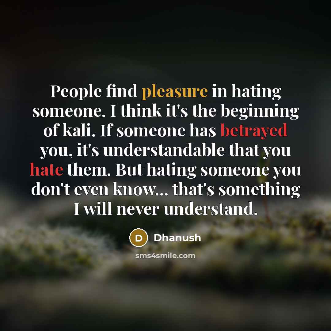 “People find pleasure in hating someone. I think it's the beginning of kali. If someone has betrayed you, it's understandable that you hate them. But hating someone you don't even know... that's something I will never understand.” quote by Dhanush