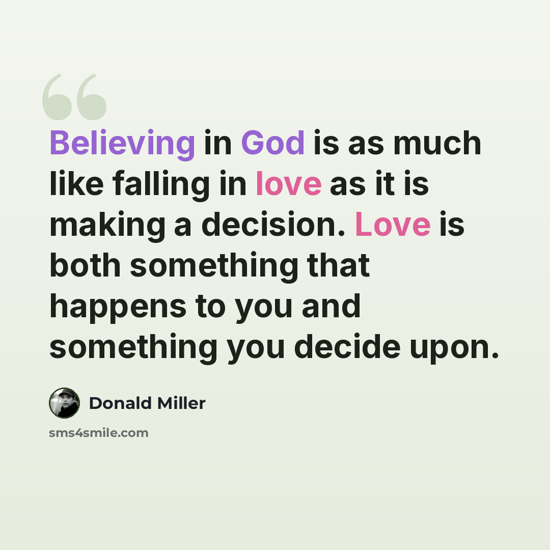 “Believing in God is as much like falling in love as it is making a decision. Love is both something that happens to you and something you decide upon.” quote by Donald Miller