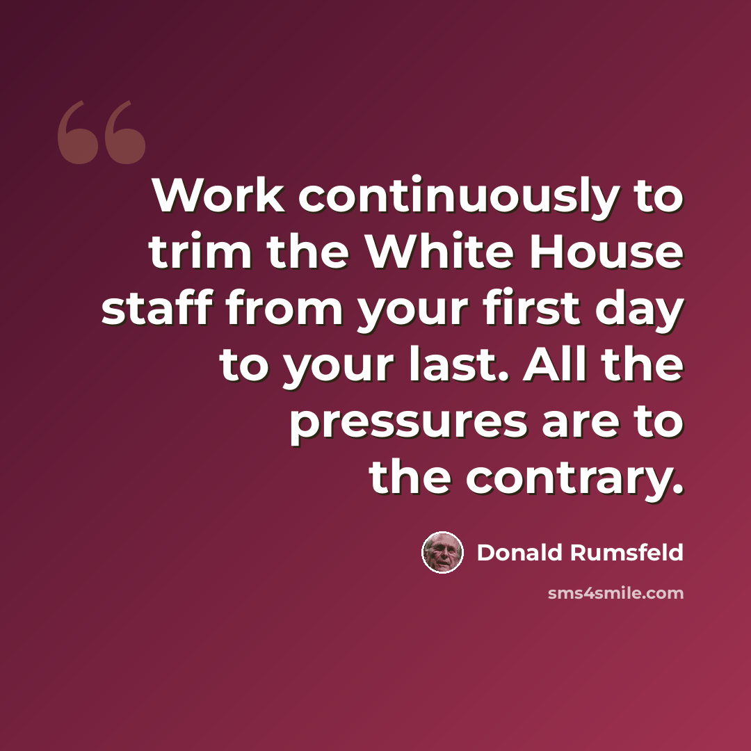 “Work continuously to trim the White House staff from your first day to your last. All the pressures are to the contrary.” quote by Donald Rumsfeld