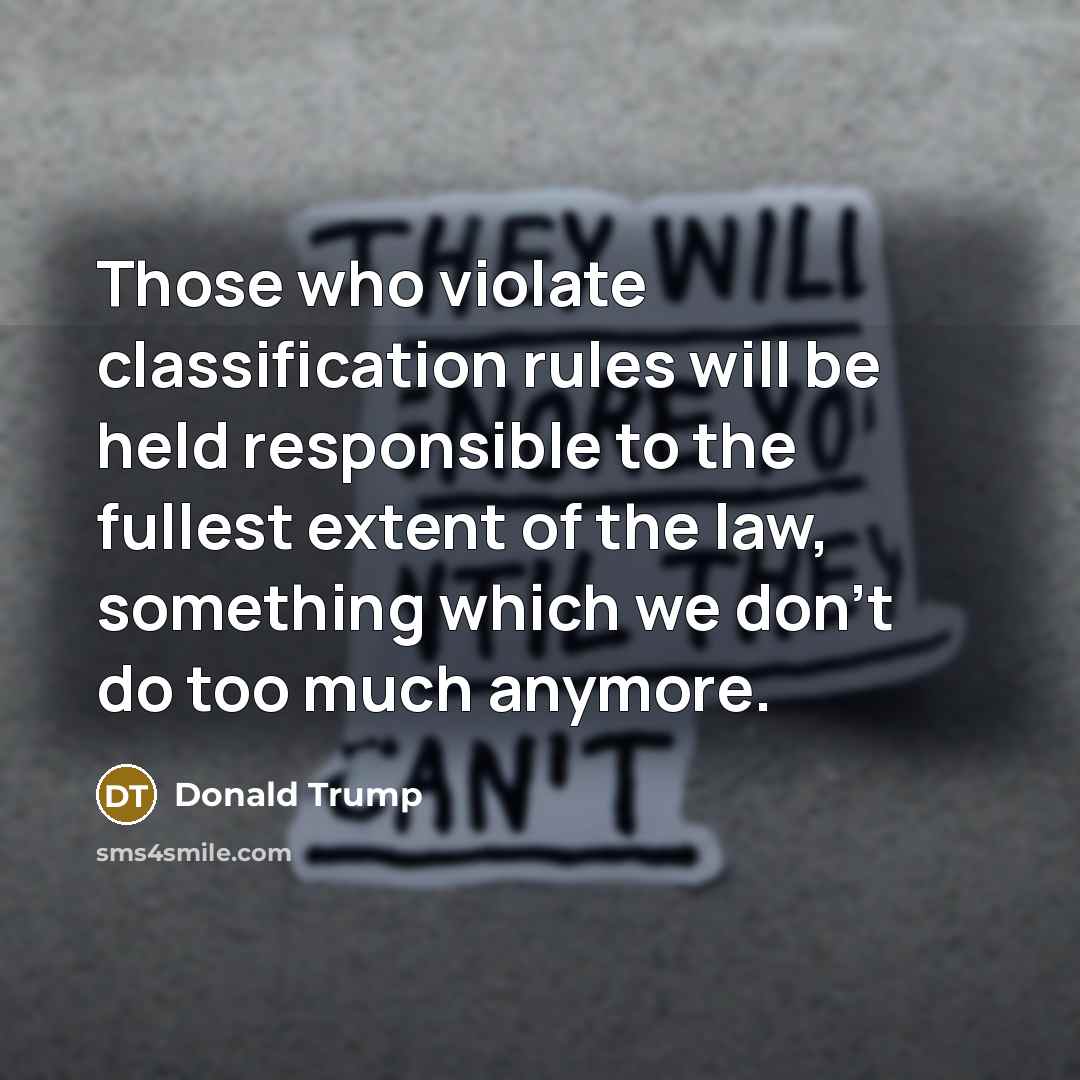 “Those who violate classification rules will be held responsible to the fullest extent of the law, something which we don't do too much anymore.” quote by Donald Trump
