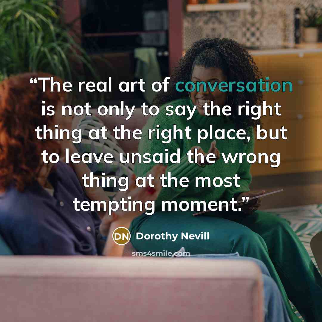 “The real art of conversation is not only to say the right thing at the right place, but to leave unsaid the wrong thing at the most tempting moment.” quote by Dorothy Nevill