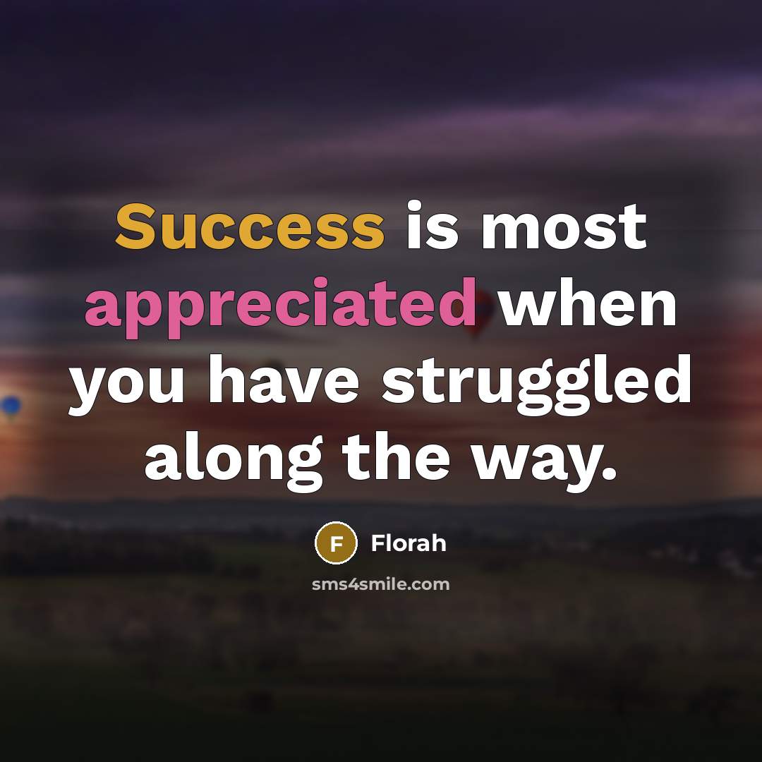 “Success is most appreciated when you have struggled along the way.” quote by Florah