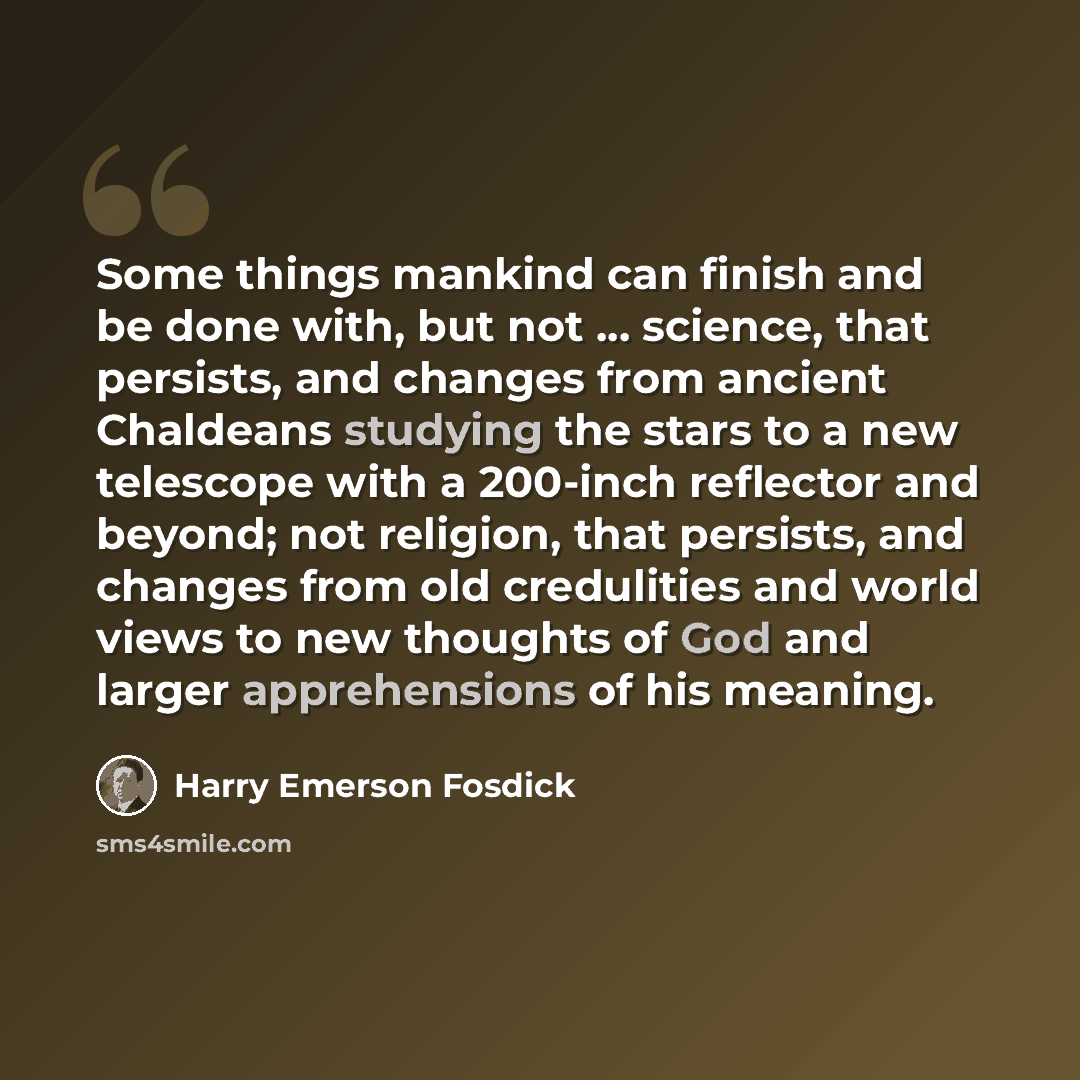 “Some things mankind can finish and be done with, but not ... science, that persists, and changes from ancient Chaldeans studying the stars to a new telescope with a 200-inch reflector and beyond; not religion, that persists, and changes from old credulities and world views to new thoughts of God…” quote by Harry Emerson Fosdick