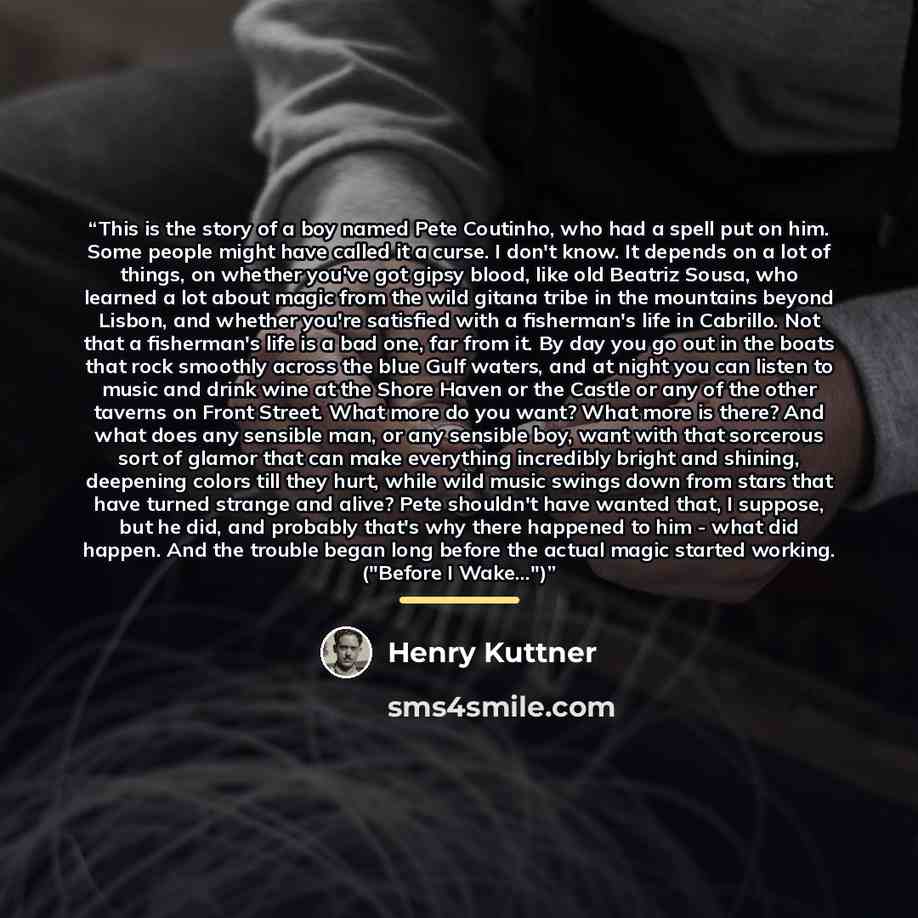 “This is the story of a boy named Pete Coutinho, who had a spell put on him. Some people might have called it a curse. I don't know. It depends on a lot of things, on whether you've got gipsy blood, like old Beatriz Sousa, who learned a lot about magic from the wild gitana tribe in the mountains…” quote by Henry Kuttner