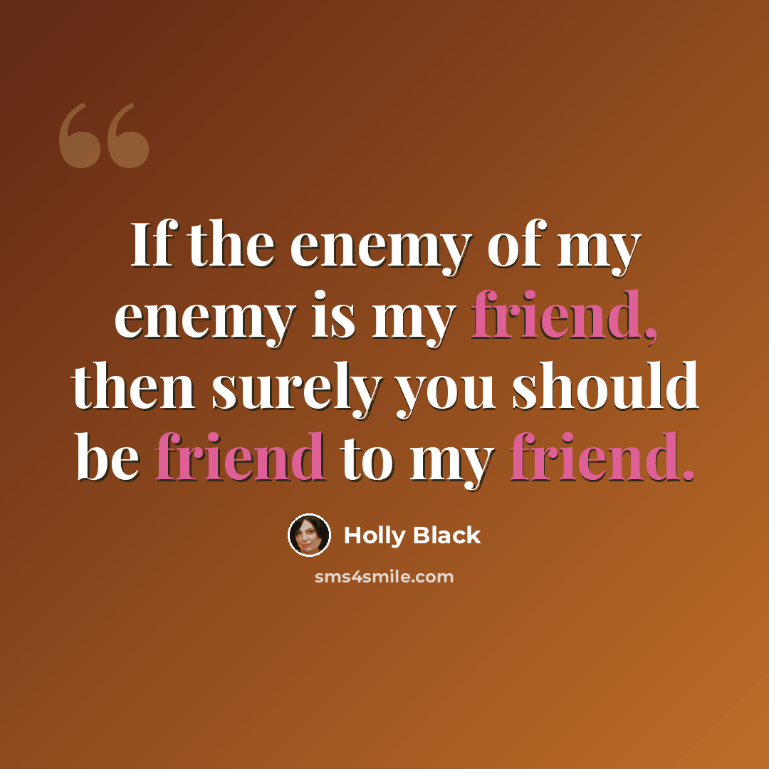 “If the enemy of my enemy is my friend, then surely you should be friend to my friend.” quote by Holly Black