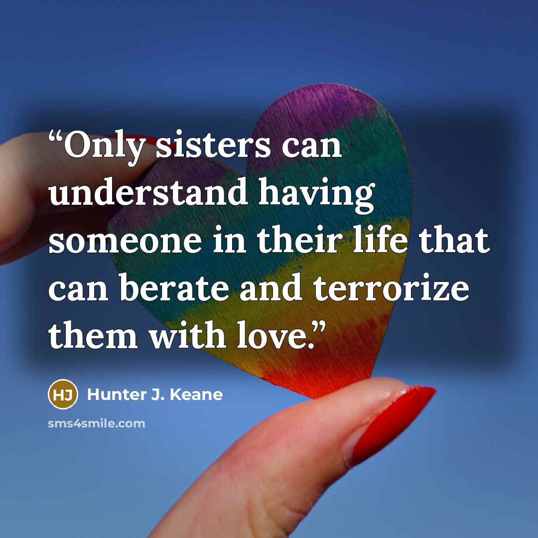“Only sisters can understand having someone in their life that can berate and terrorize them with love.” quote by Hunter J. Keane