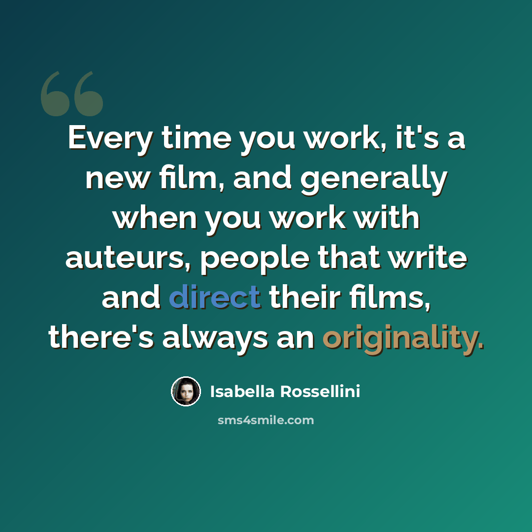 “Every time you work, it's a new film, and generally when you work with auteurs, people that write and direct their films, there's always an originality.” quote by Isabella Rossellini
