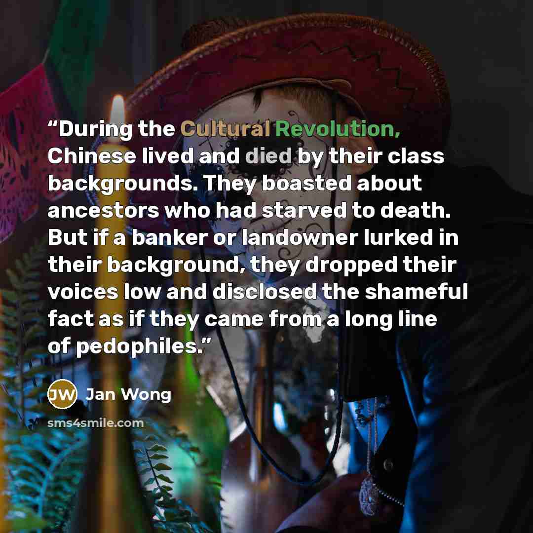 “During the Cultural Revolution, Chinese lived and died by their class backgrounds. They boasted about ancestors who had starved to death. But if a banker or landowner lurked in their background, they dropped their voices low and disclosed the shameful fact as if they came from a long line of…” quote by Jan Wong