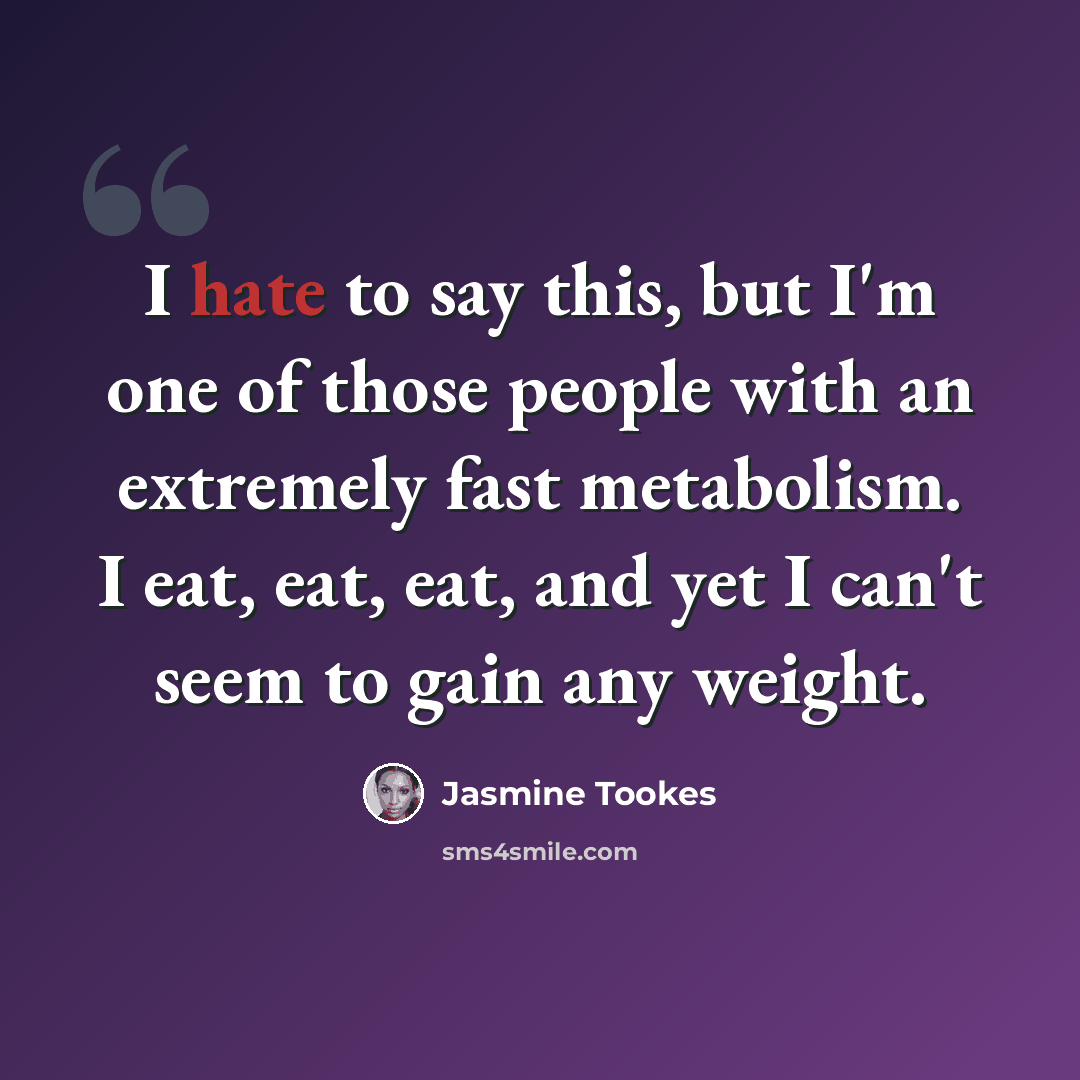 “I hate to say this, but I'm one of those people with an extremely fast metabolism. I eat, eat, eat, and yet I can't seem to gain any weight.” quote by Jasmine Tookes