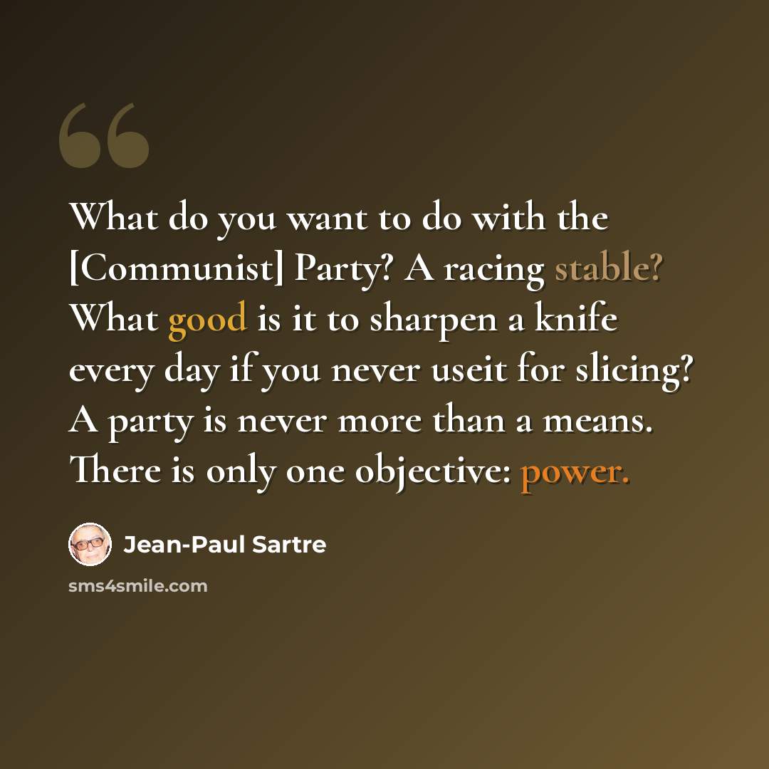 “What do you want to do with the [Communist] Party? A racing stable? What good is it to sharpen a knife every day if you never useit for slicing? A party is never more than a means. There is only one objective: power.” quote by Jean-Paul Sartre