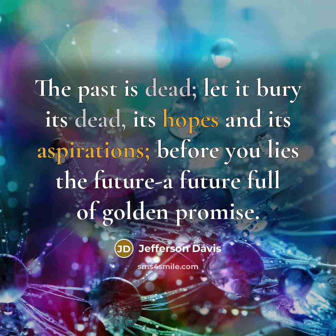 “The past is dead; let it bury its dead, its hopes and its aspirations; before you lies the future-a future full of golden promise.” quote by Jefferson Davis