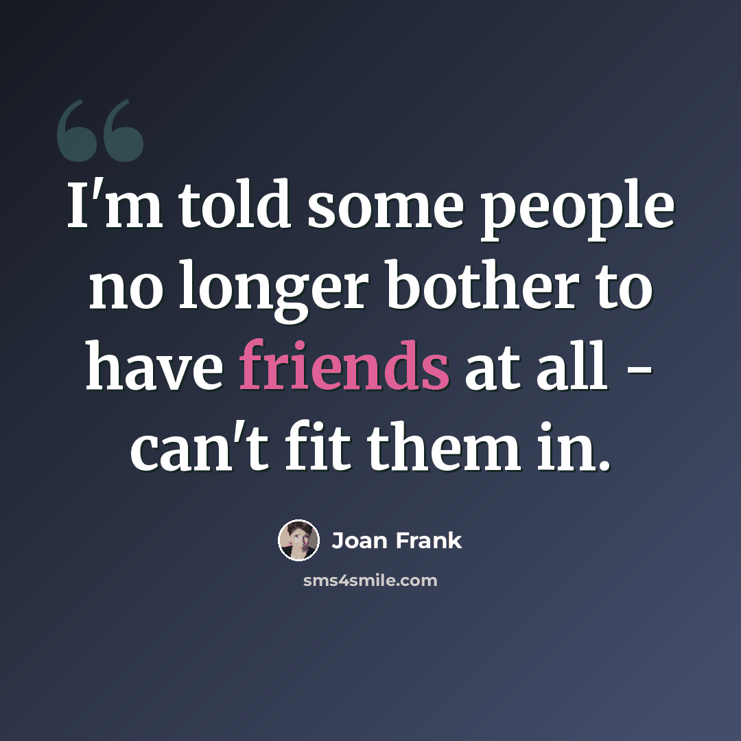 “I'm told some people no longer bother to have friends at all - can't fit them in.” quote by Joan Frank