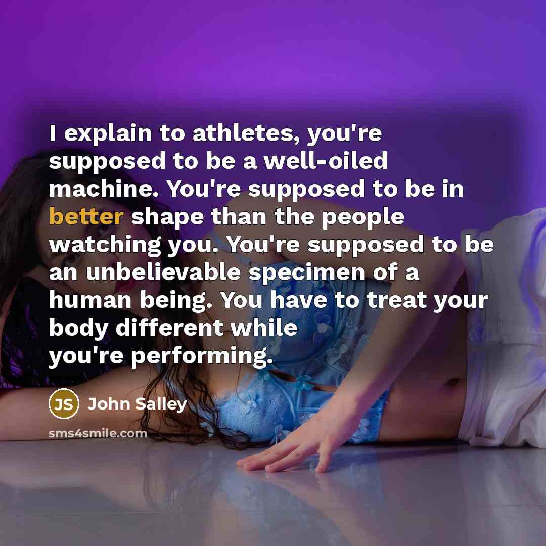“I explain to athletes, you're supposed to be a well-oiled machine. You're supposed to be in better shape than the people watching you. You're supposed to be an unbelievable specimen of a human being. You have to treat your body different while you're performing.” quote by John Salley