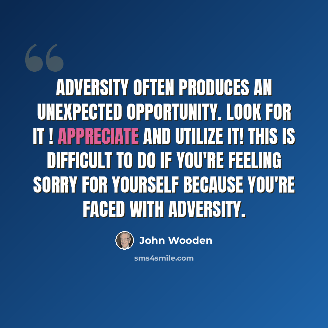 “Adversity often produces an unexpected opportunity. Look for it ! Appreciate and utilize it! This is difficult to do if you're feeling sorry for yourself because you're faced with adversity.” quote by John Wooden