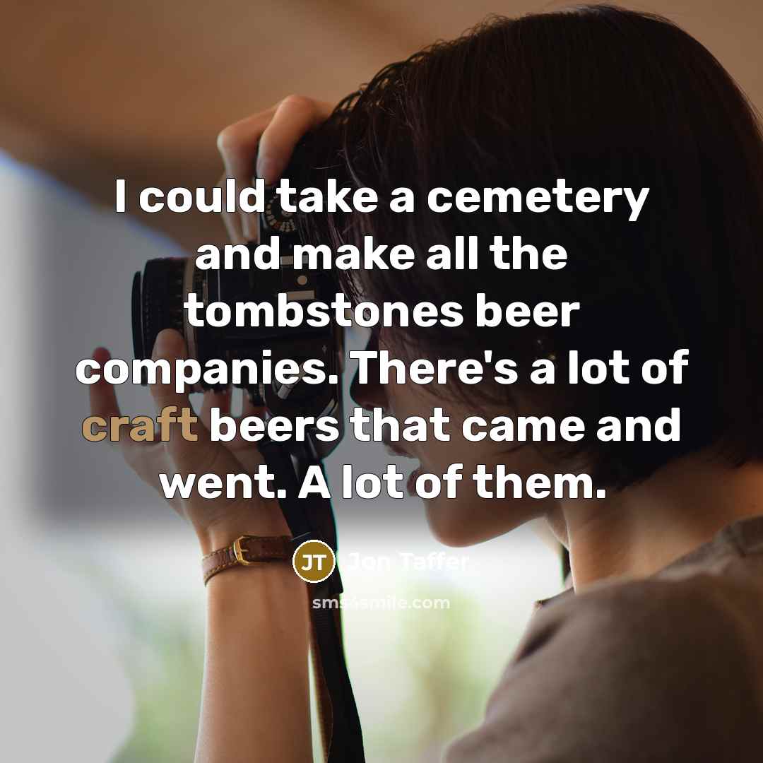 “I could take a cemetery and make all the tombstones beer companies. There's a lot of craft beers that came and went. A lot of them.” quote by Jon Taffer