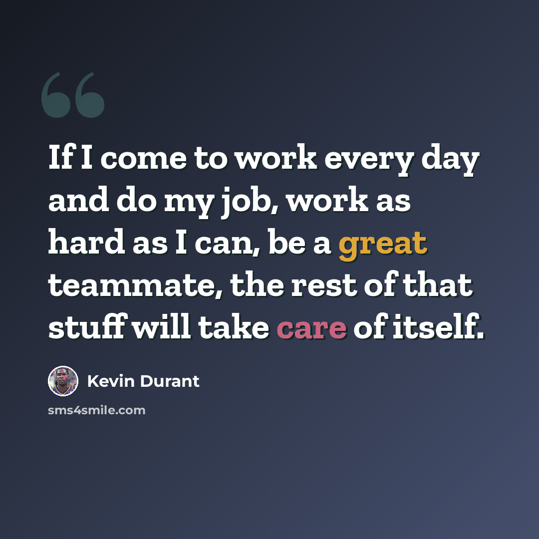 “If I come to work every day and do my job, work as hard as I can, be a great teammate, the rest of that stuff will take care of itself.” quote by Kevin Durant
