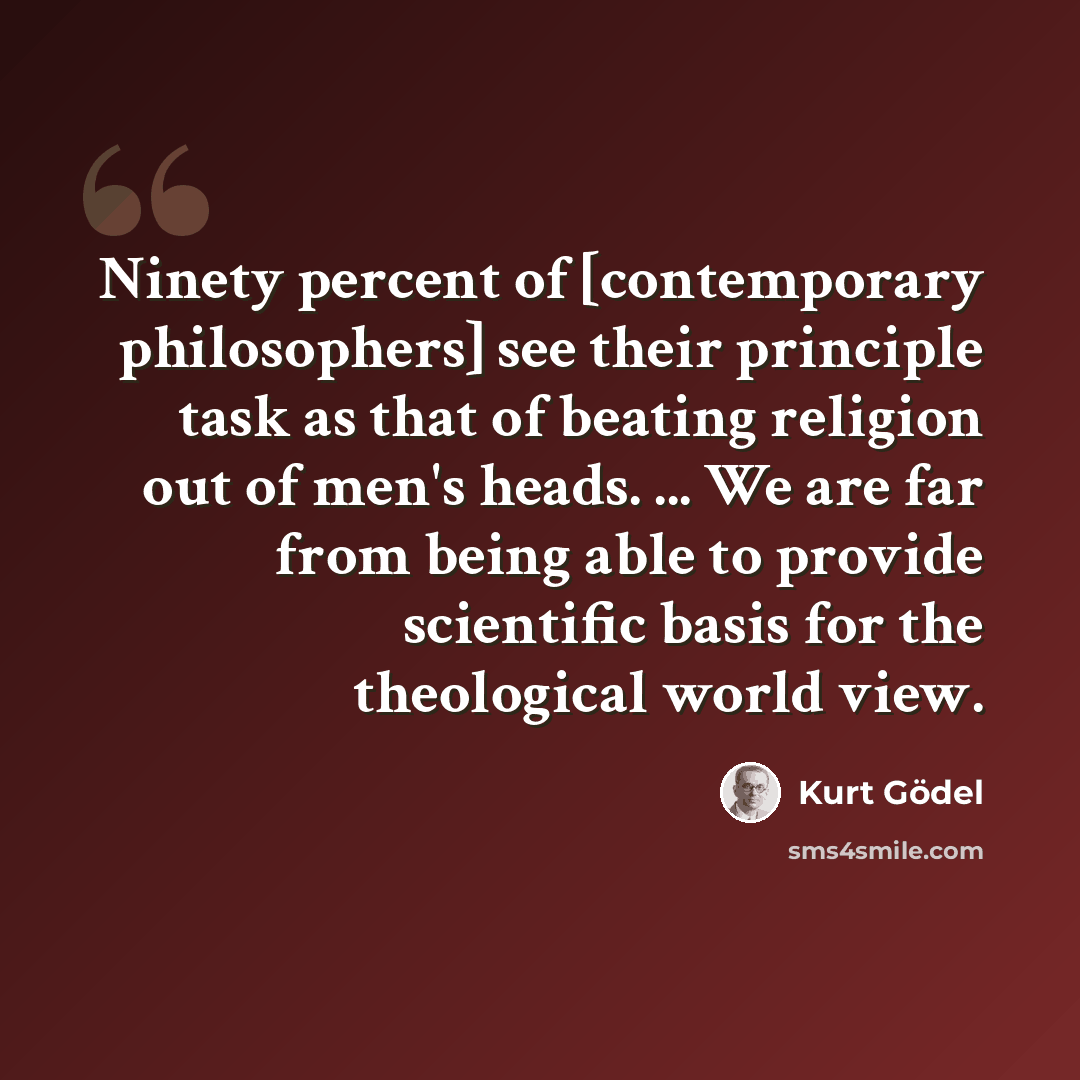 “Ninety percent of [contemporary philosophers] see their principle task as that of beating religion out of men's heads. ... We are far from being able to provide scientific basis for the theological world view.” quote by Kurt Gödel