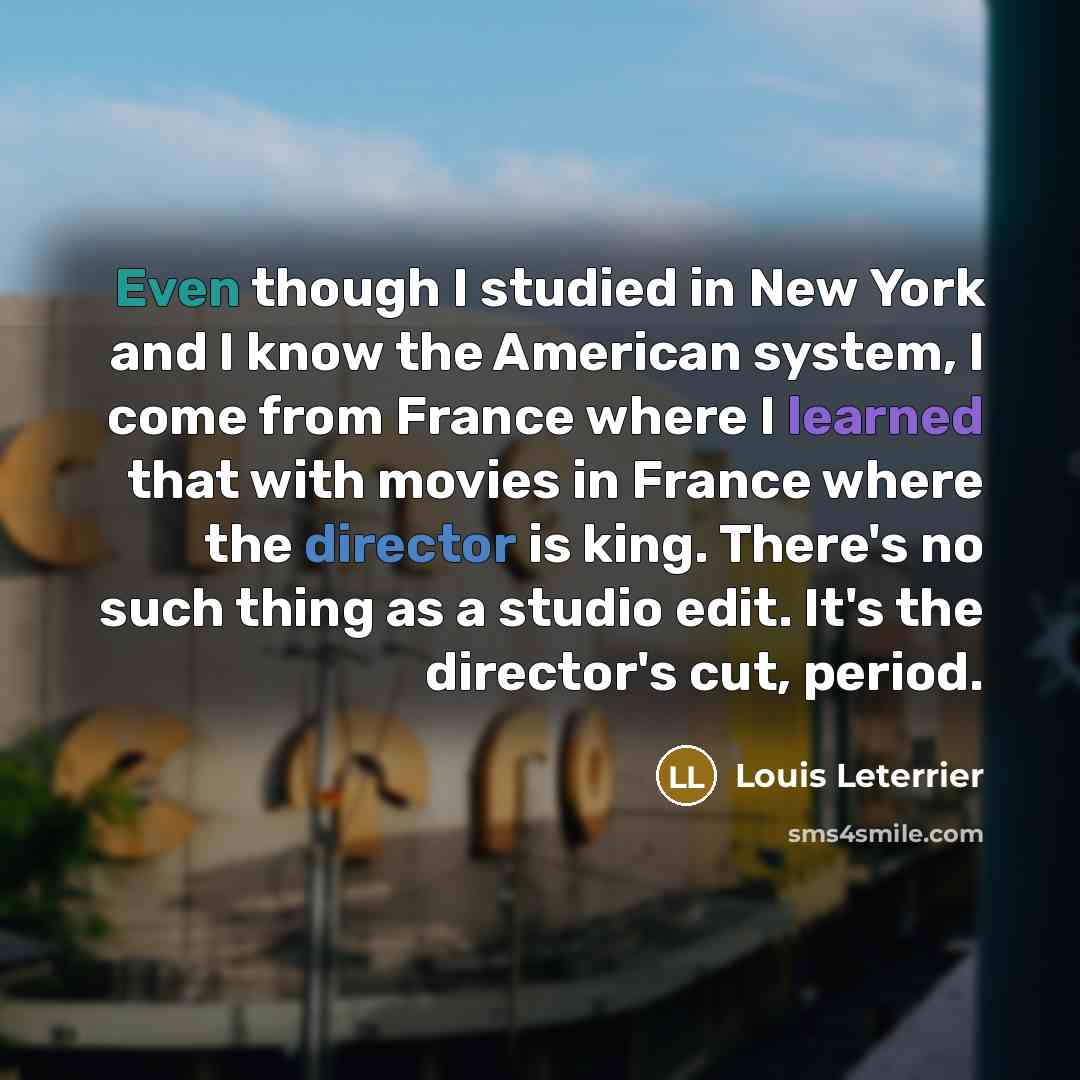 “Even though I studied in New York and I know the American system, I come from France where I learned that with movies in France where the director is king. There's no such thing as a studio edit. It's the director's cut, period.” quote by Louis Leterrier