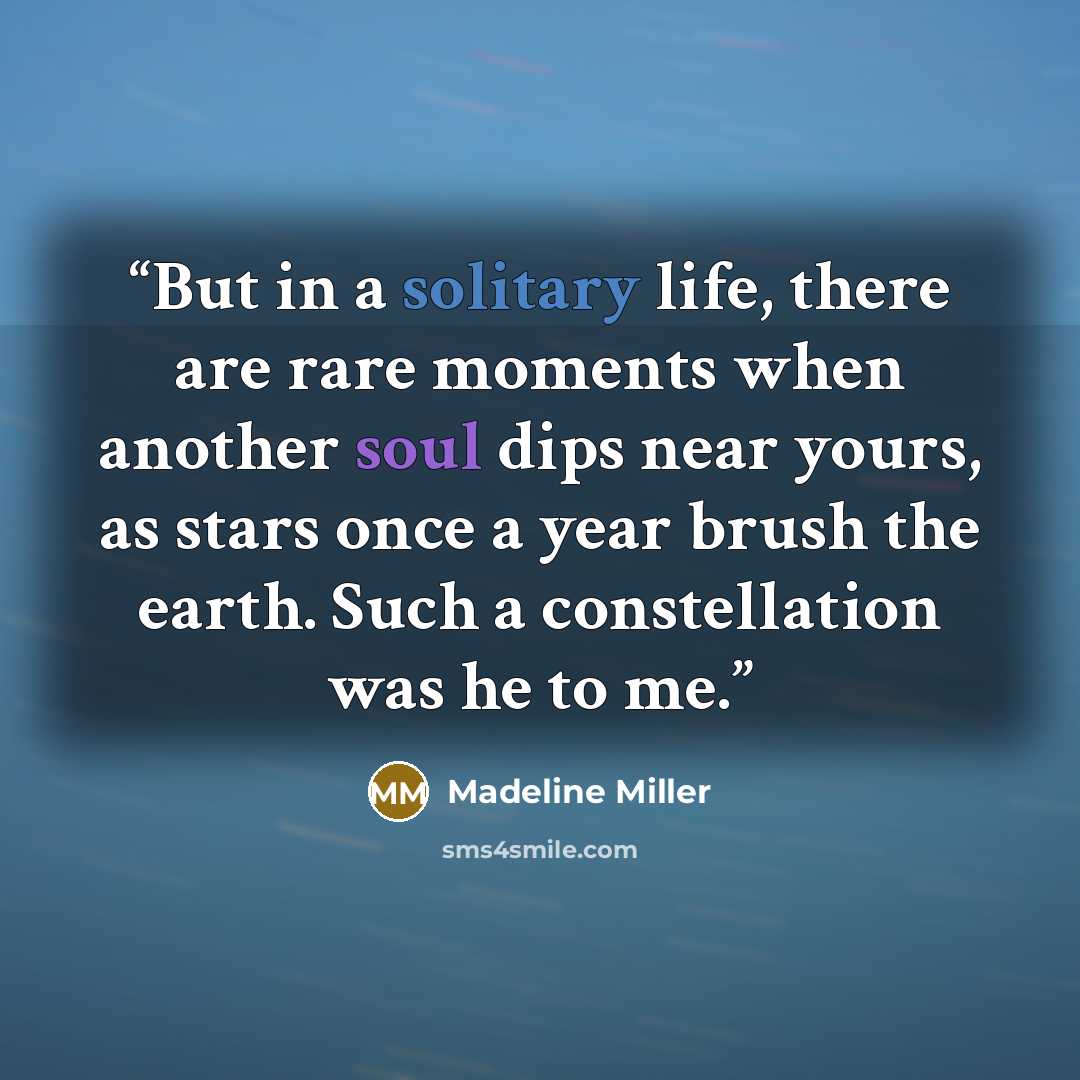 “But in a solitary life, there are rare moments when another soul dips near yours, as stars once a year brush the earth. Such a constellation was he to me.” quote by Madeline Miller
