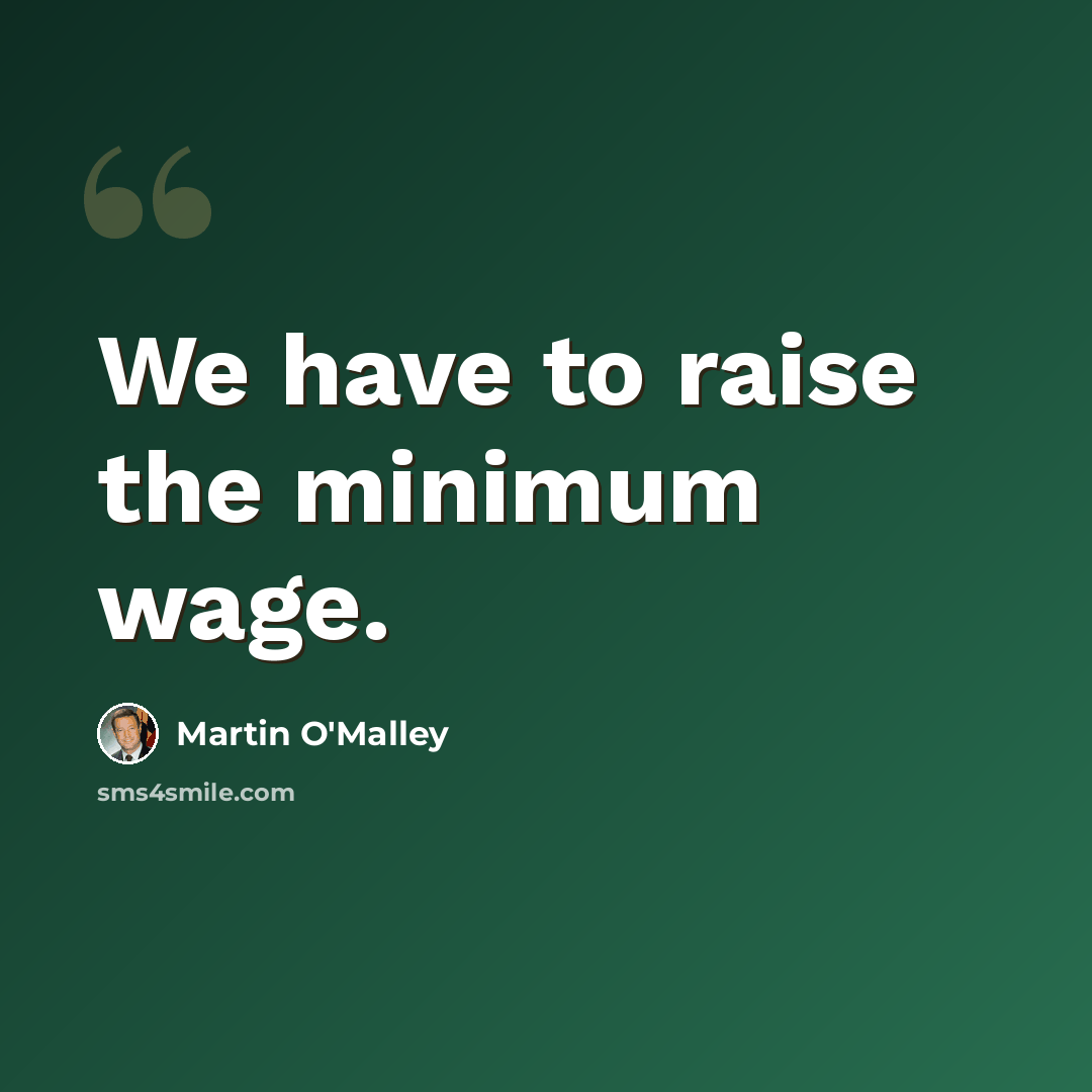 “We have to raise the minimum wage.” quote by Martin O'Malley