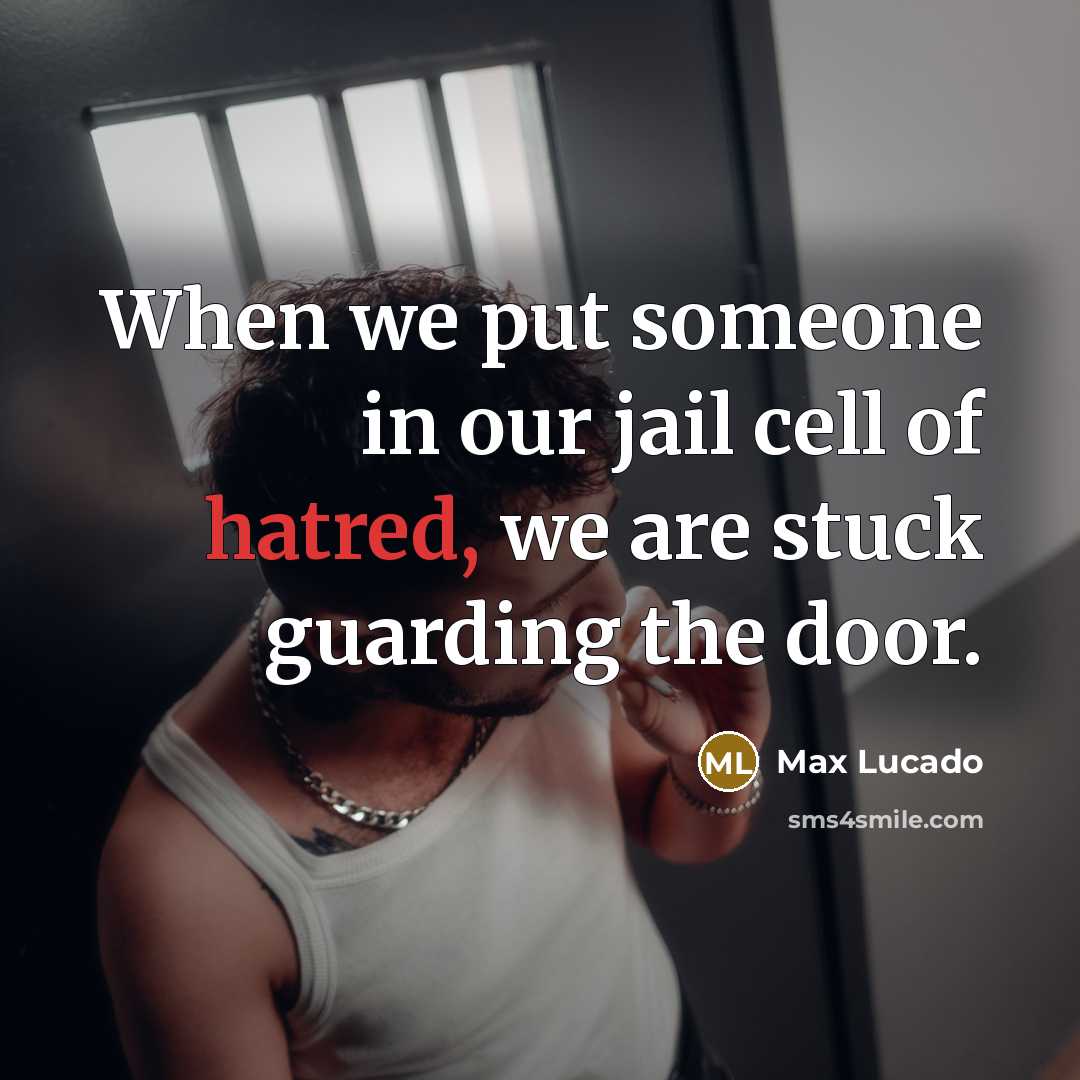 “When we put someone in our jail cell of hatred, we are stuck guarding the door.” quote by Max Lucado