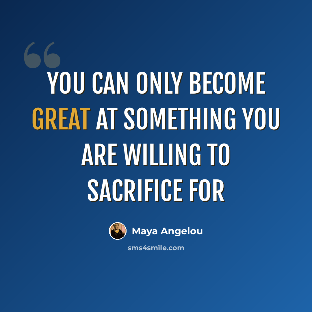 “You can only become great at something you are willing to sacrifice for” quote by Maya Angelou