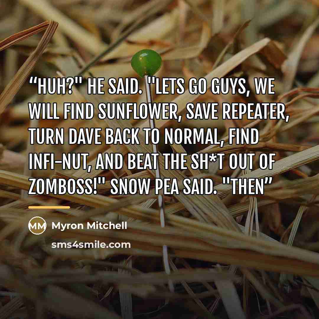 “Huh?" He said. "Lets go guys, We will find Sunflower, save Repeater, turn Dave back to normal, find Infi-Nut, AND Beat the Sh*t out of Zomboss!" Snow Pea said. "Then” quote by Myron Mitchell