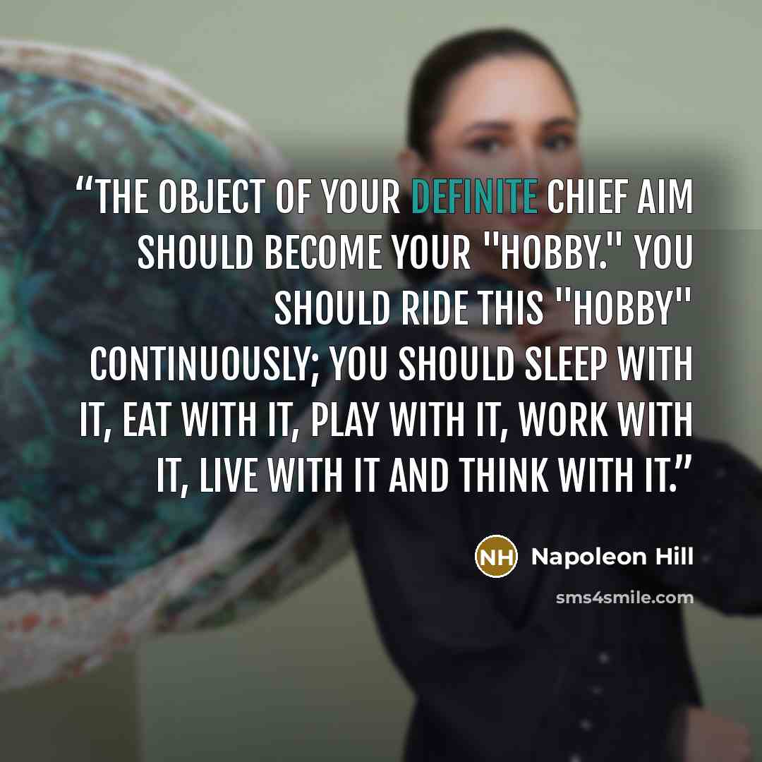 “The object of your definite chief aim should become your "hobby." You should ride this "hobby" continuously; you should sleep with it, eat with it, play with it, work with it, live with it and THINK with it.” quote by Napoleon Hill