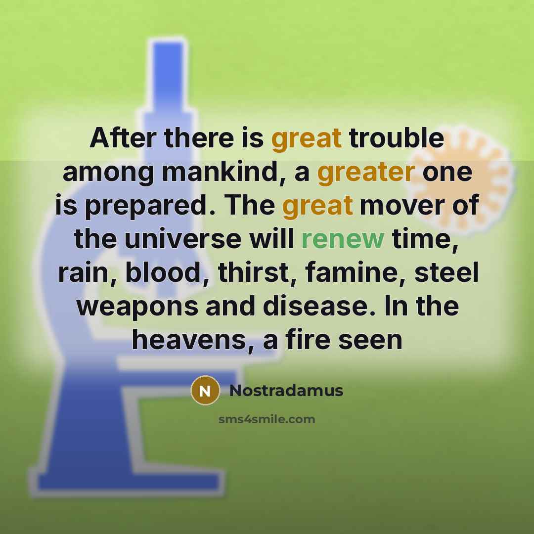 “After there is great trouble among mankind, a greater one is prepared. The great mover of the universe will renew time, rain, blood, thirst, famine, steel weapons and disease. In the heavens, a fire seen” quote by Nostradamus