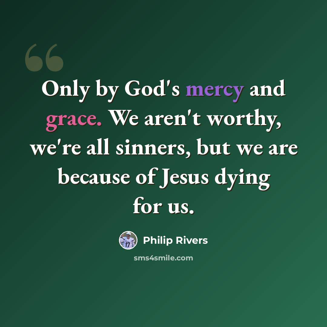 “Only by God's mercy and grace. We aren't worthy, we're all sinners, but we are because of Jesus dying for us.” quote by Philip Rivers