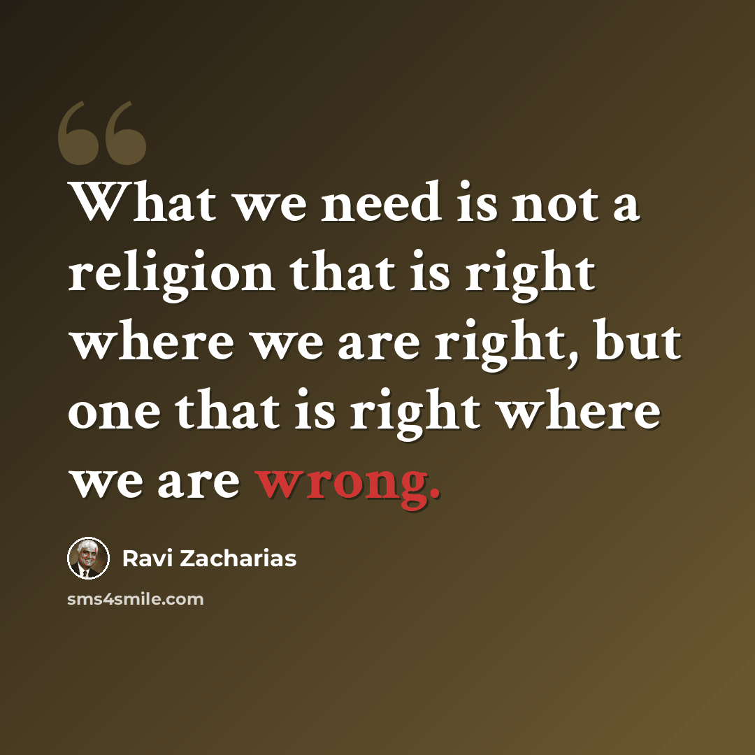 “What we need is not a religion that is right where we are right, but one that is right where we are wrong.” quote by Ravi Zacharias