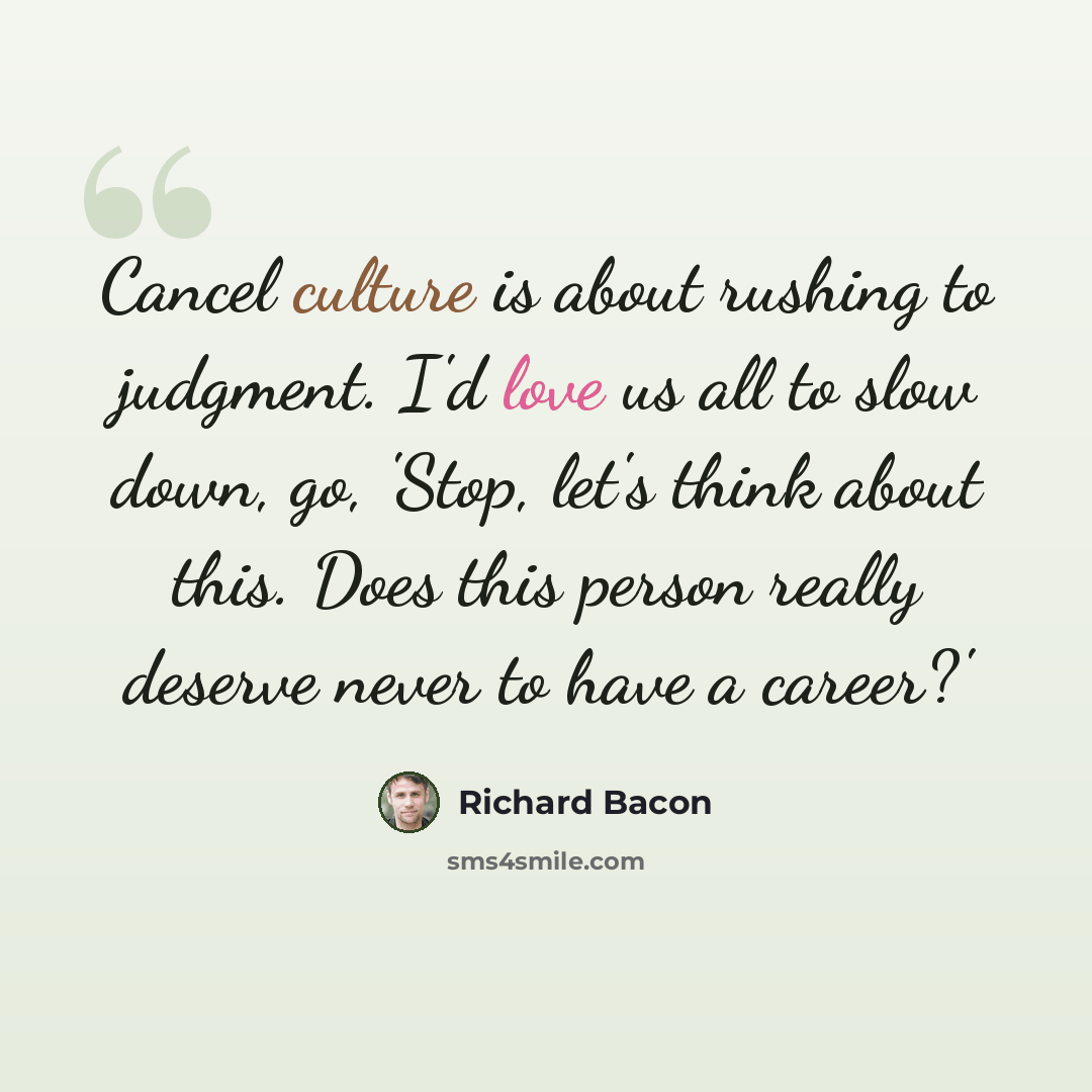“Cancel culture is about rushing to judgment. I'd love us all to slow down, go, 'Stop, let's think about this. Does this person really deserve never to have a career?'” quote by Richard Bacon