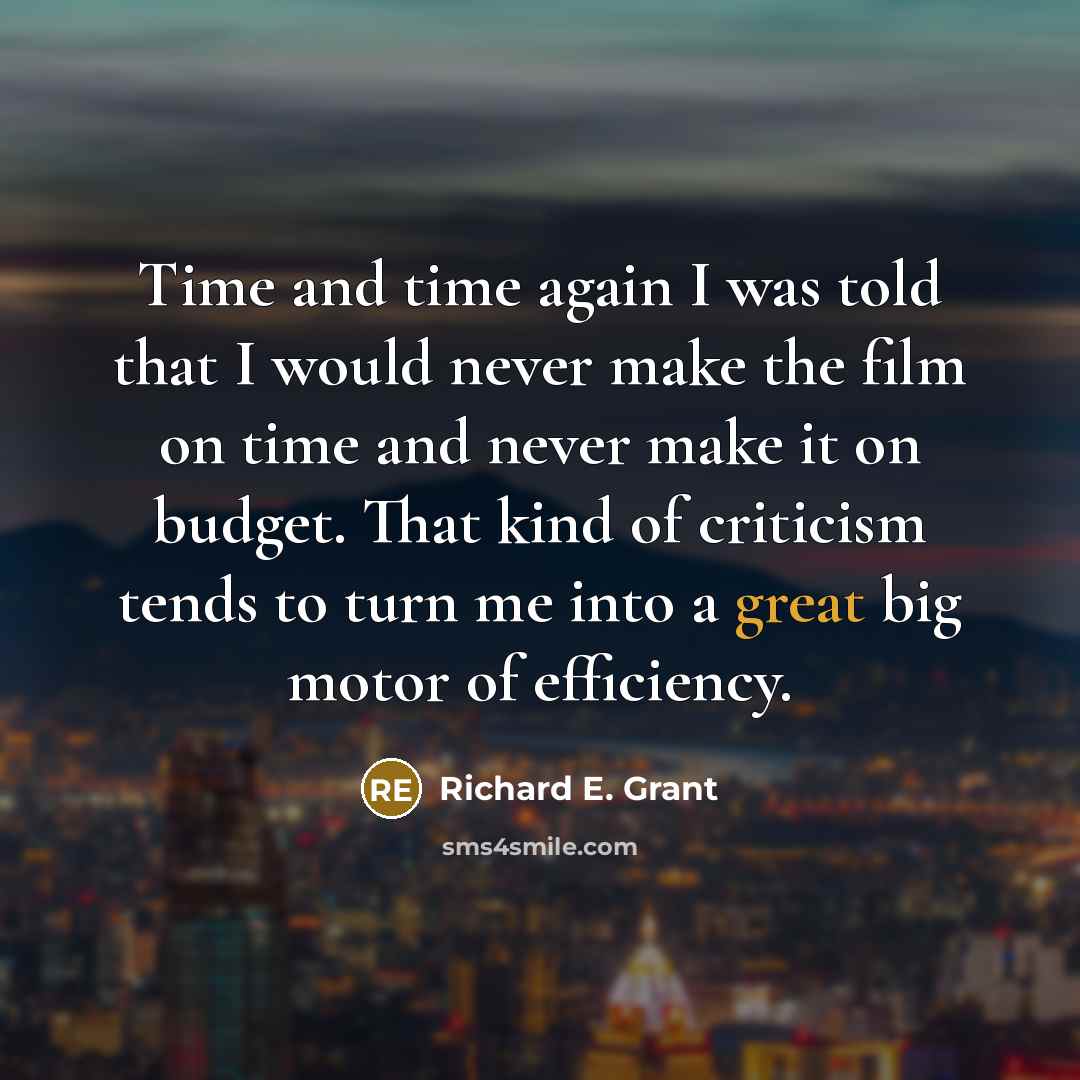 “Time and time again I was told that I would never make the film on time and never make it on budget. That kind of criticism tends to turn me into a great big motor of efficiency.” quote by Richard E. Grant