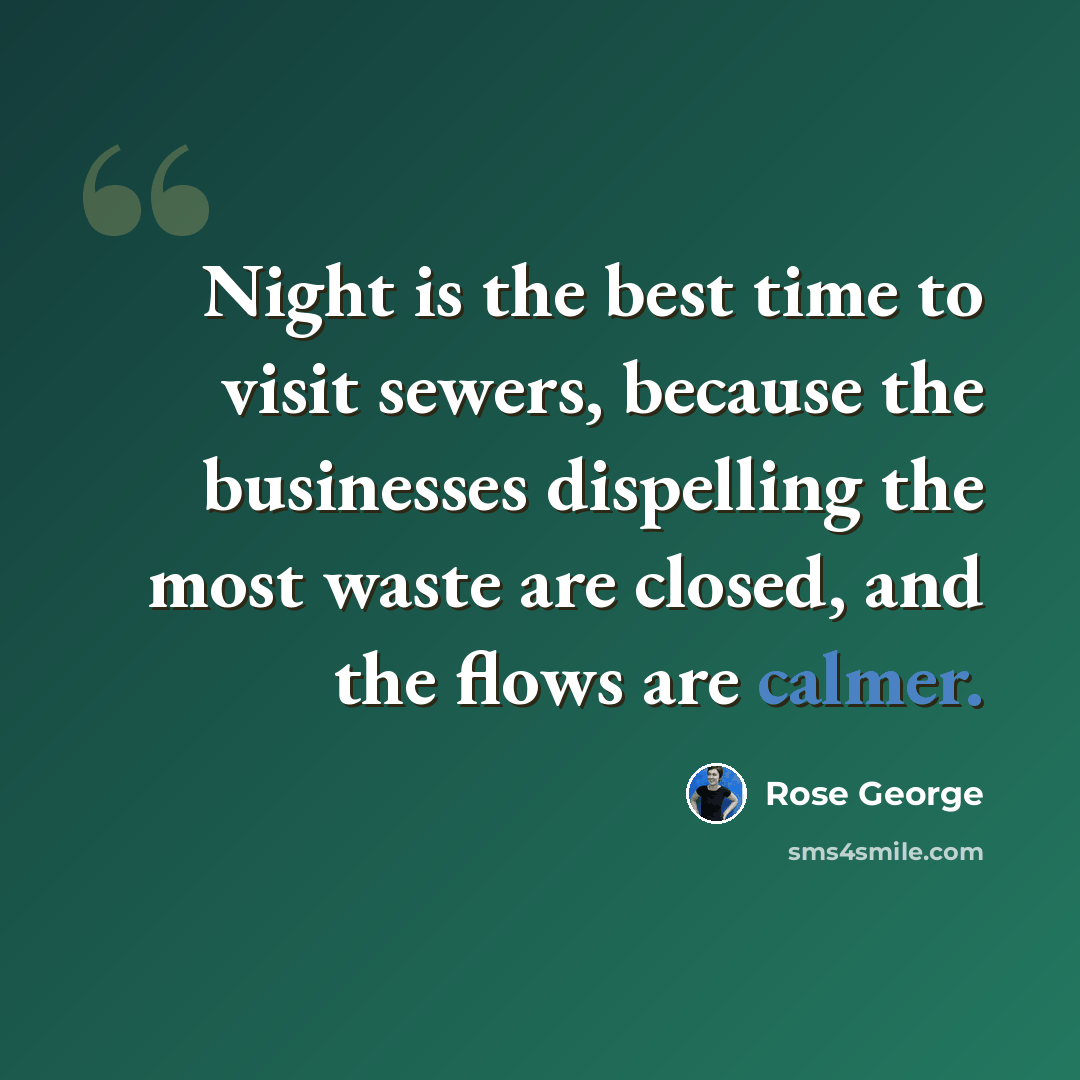 “Night is the best time to visit sewers, because the businesses dispelling the most waste are closed, and the flows are calmer.” quote by Rose George