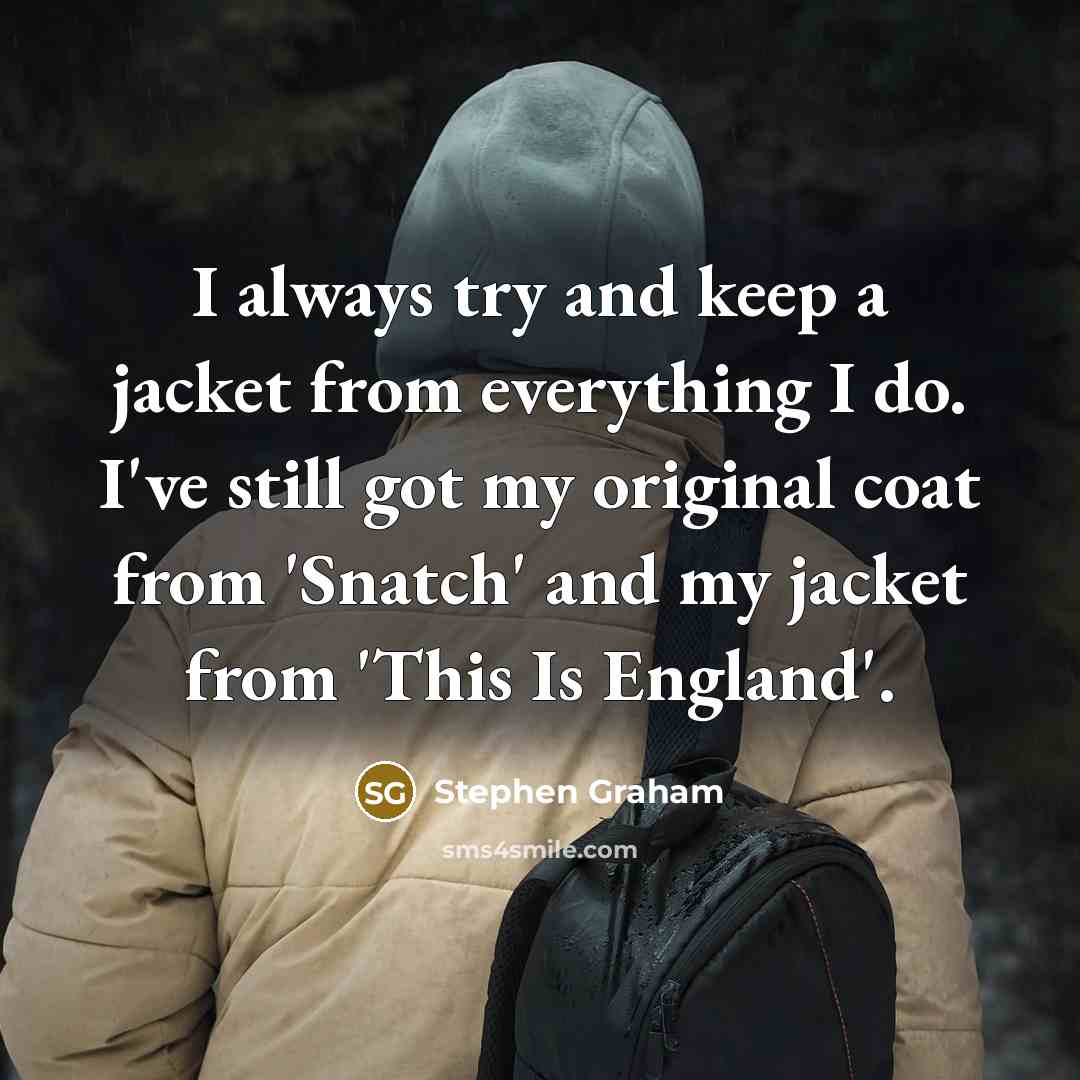 “I always try and keep a jacket from everything I do. I've still got my original coat from 'Snatch' and my jacket from 'This Is England'.” quote by Stephen Graham