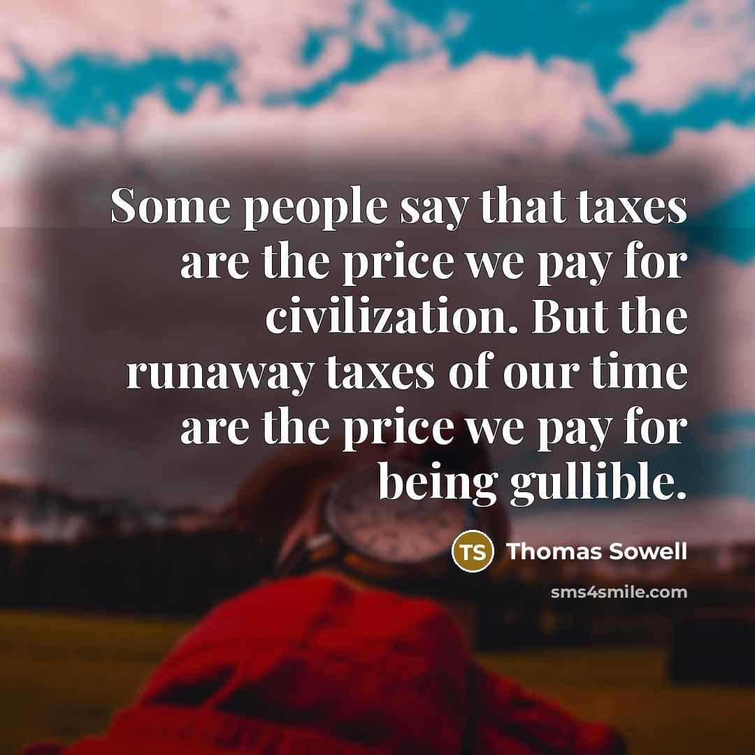 “Some people say that taxes are the price we pay for civilization. But the runaway taxes of our time are the price we pay for being gullible.” quote by Thomas Sowell