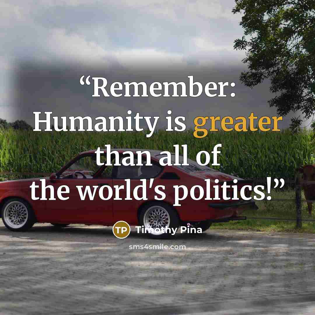 “Remember: Humanity is greater than all of the world's politics!” quote by Timothy Pina
